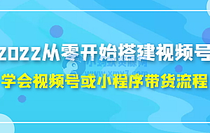 2022从零开始搭建视频号,学会视频号或小程序带货流程(价值599元)