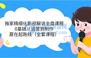 独家精细化影视解说全盘课程,0基础从运营到制作,赢在起跑线(全套课程)