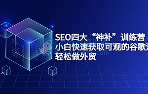 SEO四大“神补”训练营,小白快速获取可观的谷歌流量,轻松做外贸