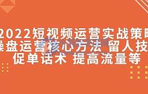 2022短视频运营实战策略:操盘运营核心方法 留人技巧促单话术 提高流量等
