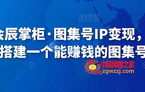 快马会辰掌柜·图集号IP变现,0-1去搭建一个能赚钱的图集号