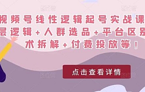 视频号起号实战课:底层逻辑 人群选品 平台区别 话术拆解 付费投放等!