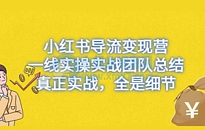 小红书导流变现营,一线实战团队总结,真正实战,全是细节,全平台适用